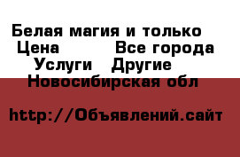 Белая магия и только. › Цена ­ 100 - Все города Услуги » Другие   . Новосибирская обл.